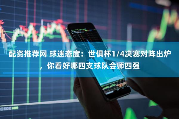 配资推荐网 球迷态度：世俱杯1/4决赛对阵出炉，你看好哪四支球队会师四强