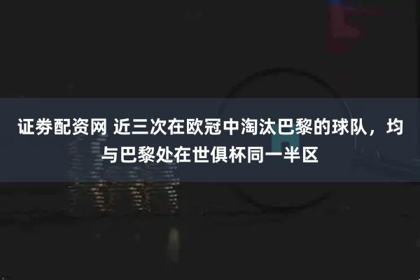 证劵配资网 近三次在欧冠中淘汰巴黎的球队，均与巴黎处在世俱杯同一半区