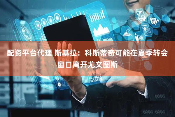 配资平台代理 斯基拉：科斯蒂奇可能在夏季转会窗口离开尤文图斯