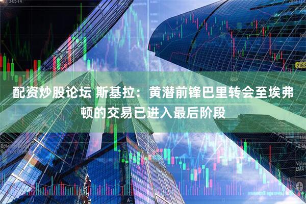 配资炒股论坛 斯基拉：黄潜前锋巴里转会至埃弗顿的交易已进入最后阶段