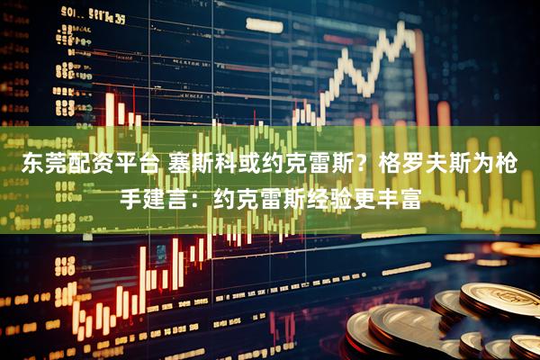 东莞配资平台 塞斯科或约克雷斯？格罗夫斯为枪手建言：约克雷斯经验更丰富