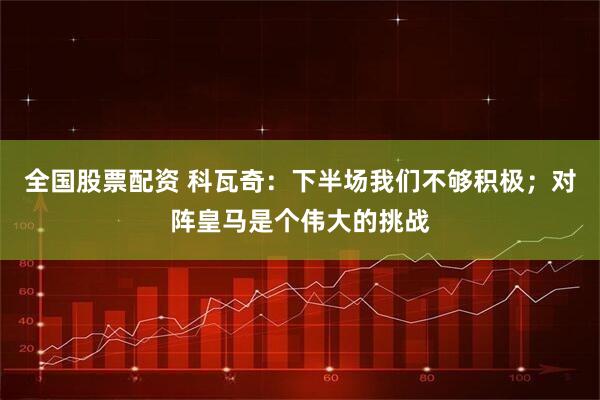 全国股票配资 科瓦奇：下半场我们不够积极；对阵皇马是个伟大的挑战