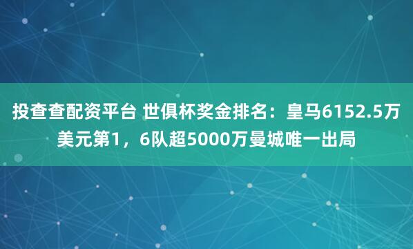投查查配资平台 世俱杯奖金排名：皇马6152.5万美元第1，6队超5000万曼城唯一出局