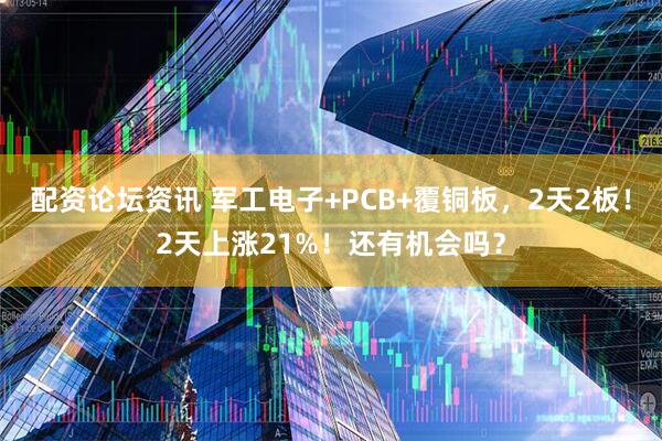 配资论坛资讯 军工电子+PCB+覆铜板，2天2板！2天上涨21%！还有机会吗？