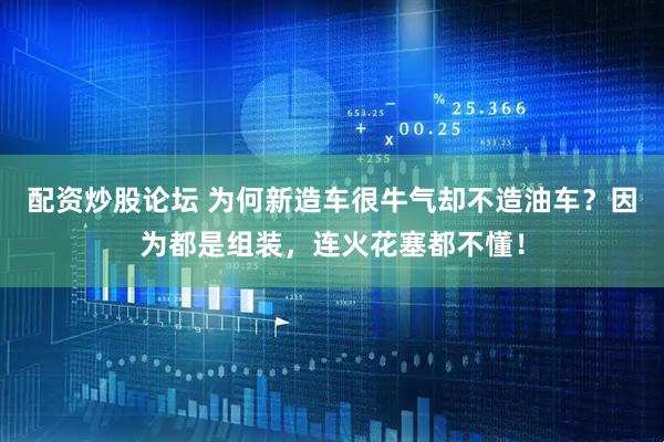 配资炒股论坛 为何新造车很牛气却不造油车？因为都是组装，连火花塞都不懂！