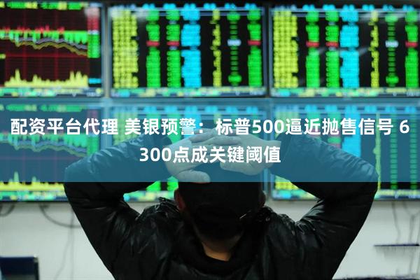 配资平台代理 美银预警：标普500逼近抛售信号 6300点成关键阈值