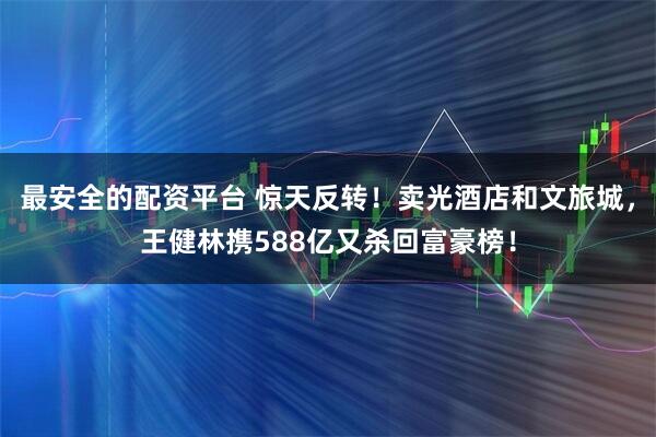 最安全的配资平台 惊天反转！卖光酒店和文旅城，王健林携588亿又杀回富豪榜！