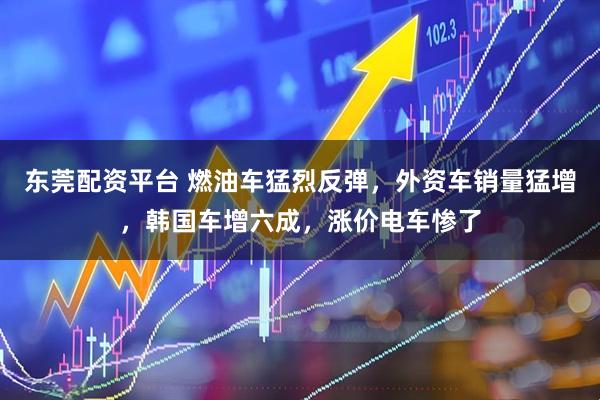 东莞配资平台 燃油车猛烈反弹，外资车销量猛增，韩国车增六成，涨价电车惨了