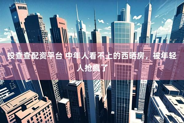 投查查配资平台 中年人看不上的西晒房，被年轻人抢疯了