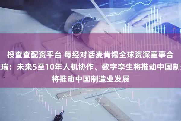 投查查配资平台 每经对话麦肯锡全球资深董事合伙人艾家瑞：未来5至10年人机协作、数字孪生将推动中国制造业发展
