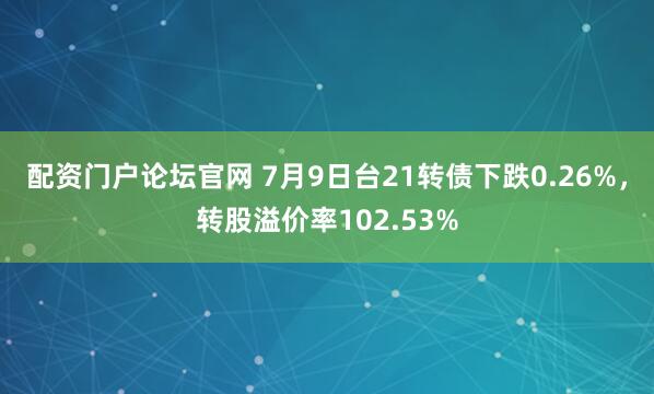 配资门户论坛官网 7月9日台21转债下跌0.26%，转股溢价率102.53%