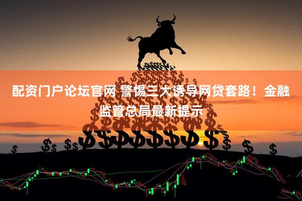 配资门户论坛官网 警惕三大诱导网贷套路！金融监管总局最新提示