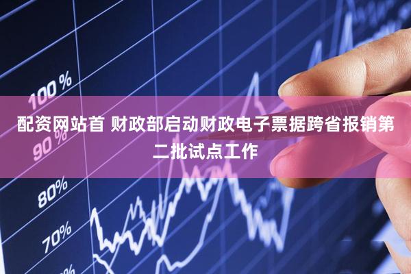配资网站首 财政部启动财政电子票据跨省报销第二批试点工作
