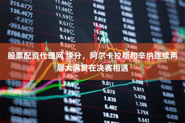 股票配资代理网 缘分，阿尔卡拉斯和辛纳连续两届大满贯在决赛相遇