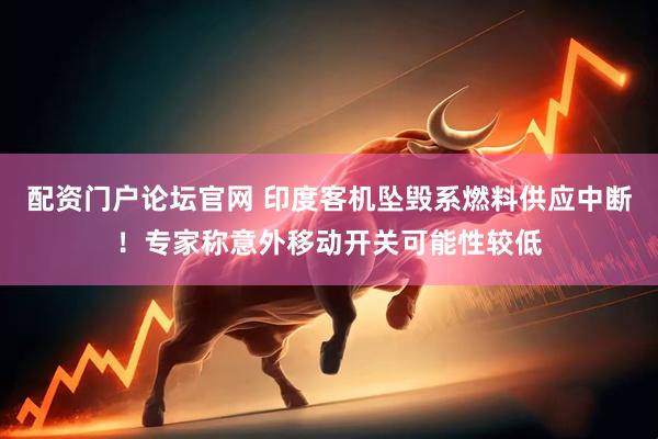 配资门户论坛官网 印度客机坠毁系燃料供应中断！专家称意外移动开关可能性较低