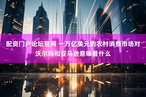配资门户论坛官网 一万亿美元的农村消费市场对沃尔玛和亚马逊意味着什么