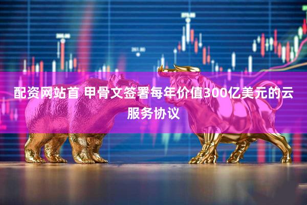配资网站首 甲骨文签署每年价值300亿美元的云服务协议