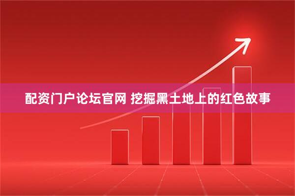 配资门户论坛官网 挖掘黑土地上的红色故事