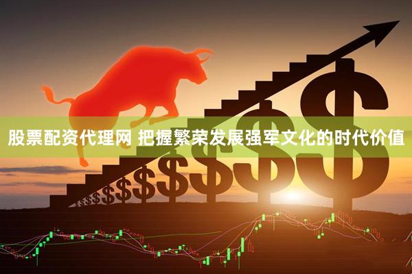 股票配资代理网 把握繁荣发展强军文化的时代价值