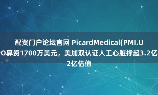 配资门户论坛官网 PicardMedical(PMI.US)IPO募资1700万美元，美加双认证人工心脏撑起3.2亿估值