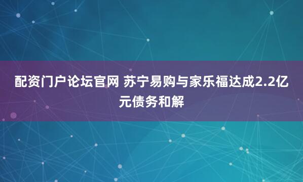 配资门户论坛官网 苏宁易购与家乐福达成2.2亿元债务和解