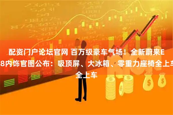 配资门户论坛官网 百万级豪车气场！全新蔚来ES8内饰官图公布：吸顶屏、大冰箱、零重力座椅全上车