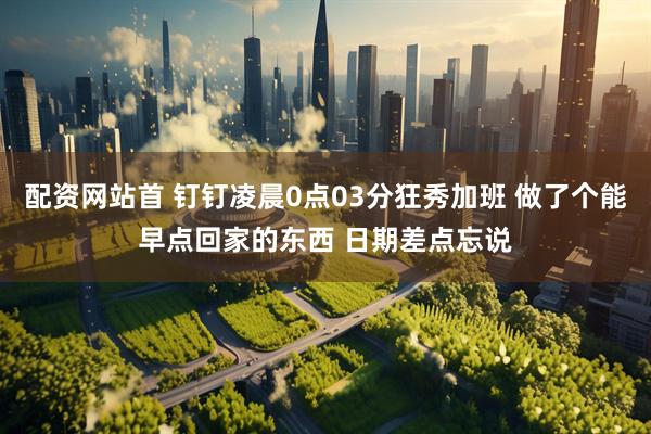 配资网站首 钉钉凌晨0点03分狂秀加班 做了个能早点回家的东西 日期差点忘说