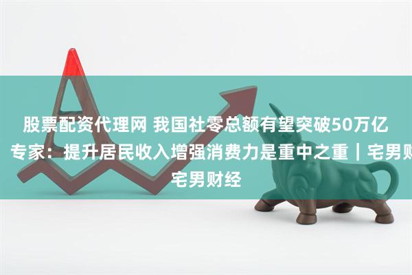 股票配资代理网 我国社零总额有望突破50万亿元！专家：提升居民收入增强消费力是重中之重｜宅男财经