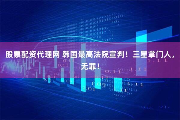 股票配资代理网 韩国最高法院宣判！三星掌门人，无罪！