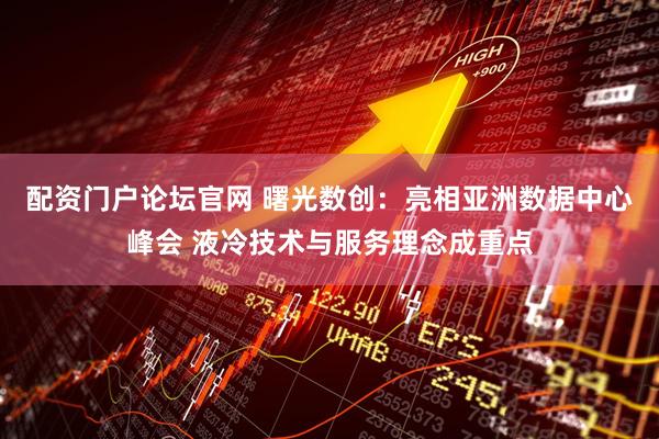 配资门户论坛官网 曙光数创：亮相亚洲数据中心峰会 液冷技术与服务理念成重点
