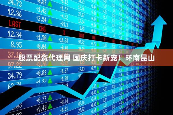 股票配资代理网 国庆打卡新宠！环南昆山