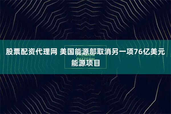 股票配资代理网 美国能源部取消另一项76亿美元能源项目