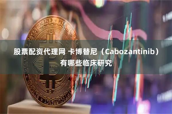 股票配资代理网 卡博替尼（Cabozantinib）有哪些临床研究