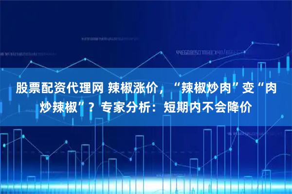 股票配资代理网 辣椒涨价,“辣椒炒肉”变“肉炒辣椒”?专家分析:短期内不会降价