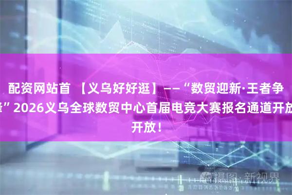 配资网站首 【义乌好好逛】——“数贸迎新·王者争锋”2026义乌全球数贸中心首届电竞大赛报名通道开放!
