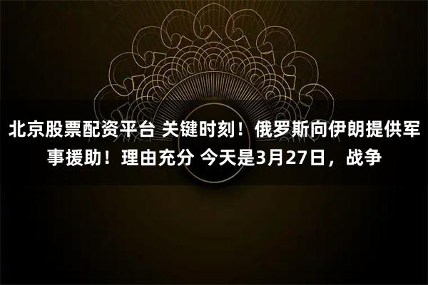北京股票配资平台 关键时刻!俄罗斯向伊朗提供军事援助!理由充分 今天是3月27日,战争