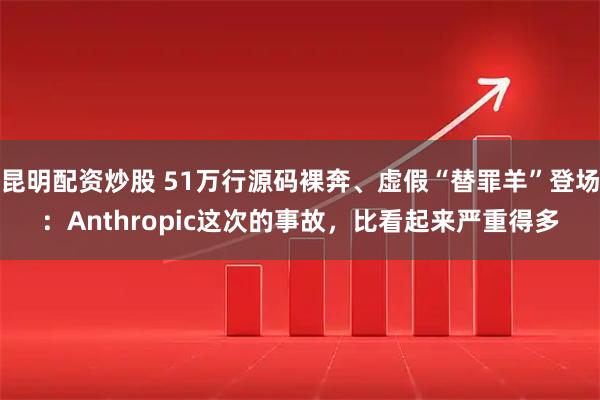 昆明配资炒股 51万行源码裸奔、虚假“替罪羊”登场：Anthropic这次的事故，比看起来严重得多