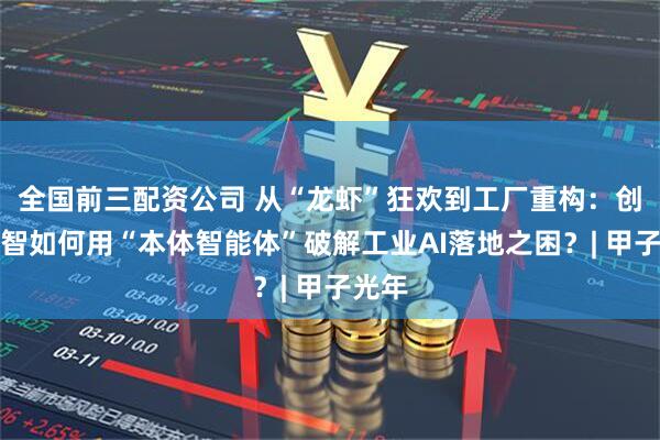 全国前三配资公司 从“龙虾”狂欢到工厂重构:创新奇智如何用“本体智能体”破解工业AI落地之困?| 甲子光年