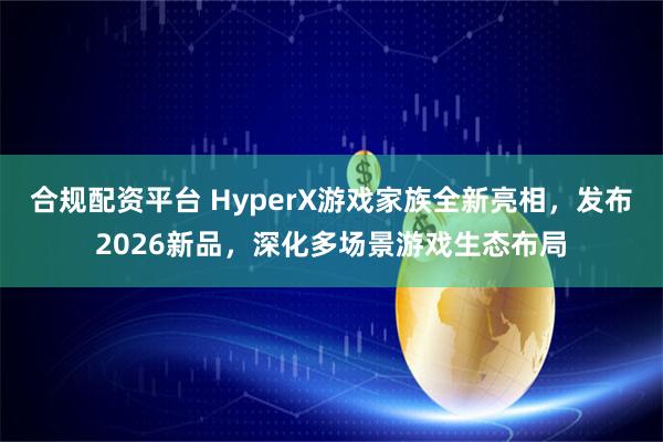 合规配资平台 HyperX游戏家族全新亮相，发布2026新品，深化多场景游戏生态布局