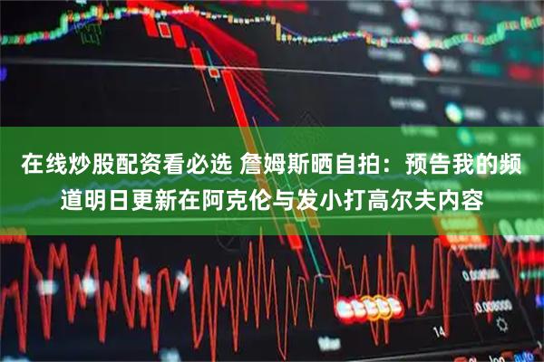 在线炒股配资看必选 詹姆斯晒自拍：预告我的频道明日更新在阿克伦与发小打高尔夫内容