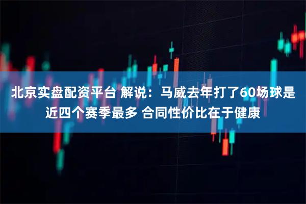北京实盘配资平台 解说：马威去年打了60场球是近四个赛季最多 合同性价比在于健康