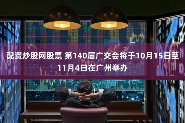 配资炒股网股票 第140届广交会将于10月15日至11月4日在广州举办